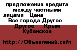 предложение кредита между частными лицами › Цена ­ 5 000 000 - Все города Другое » Другое   . Крым,Кубанское